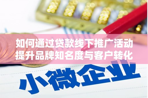 巩留如何通过贷款线下推广活动提升品牌知名度与客户转化率