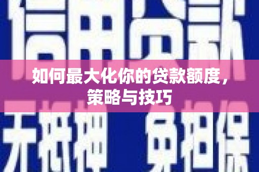 巩留如何最大化你的贷款额度，策略与技巧