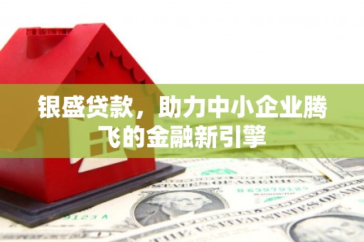 巩留银盛贷款，助力中小企业腾飞的金融新引擎