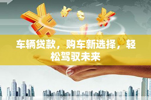 巩留车辆贷款，购车新选择，轻松驾驭未来