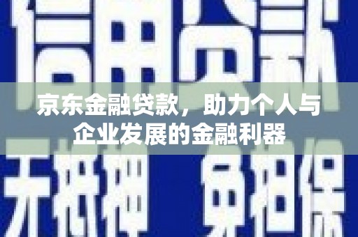 巩留京东金融贷款，助力个人与企业发展的金融利器