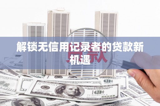 巩留解锁无信用记录者的贷款新机遇