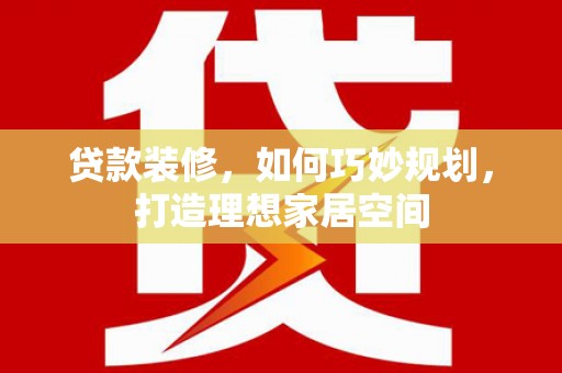 巩留贷款装修，如何巧妙规划，打造理想家居空间