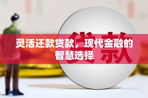 巩留灵活还款贷款，现代金融的智慧选择