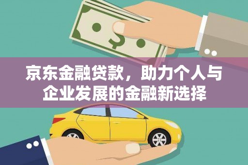 巩留京东金融贷款，助力个人与企业发展的金融新选择