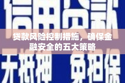巩留贷款风险控制措施，确保金融安全的五大策略