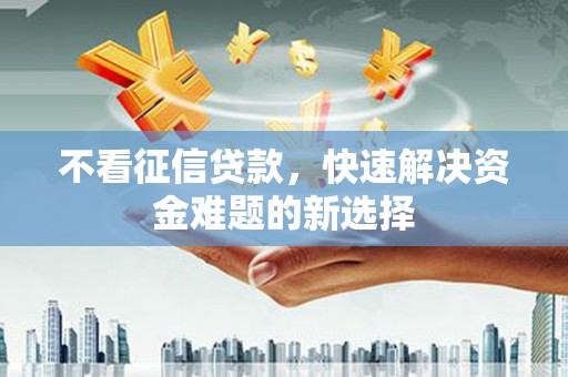 巩留不看征信贷款，快速解决资金难题的新选择