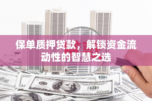 巩留保单质押贷款，解锁资金流动性的智慧之选