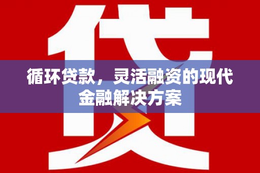 巩留循环贷款，灵活融资的现代金融解决方案