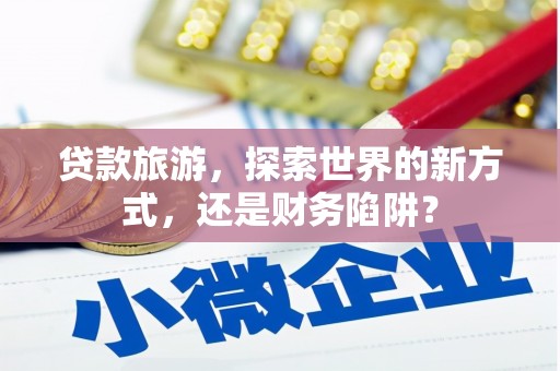 巩留贷款旅游，探索世界的新方式，还是财务陷阱？