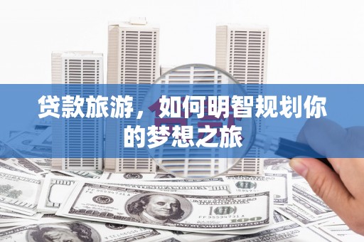 巩留贷款旅游，如何明智规划你的梦想之旅
