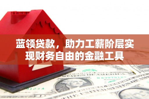 巩留蓝领贷款，助力工薪阶层实现财务自由的金融工具