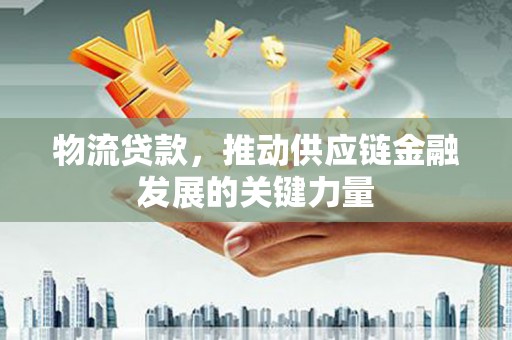 巩留物流贷款，推动供应链金融发展的关键力量