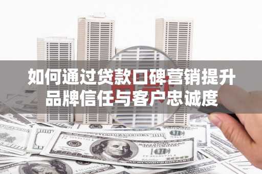 巩留如何通过贷款口碑营销提升品牌信任与客户忠诚度