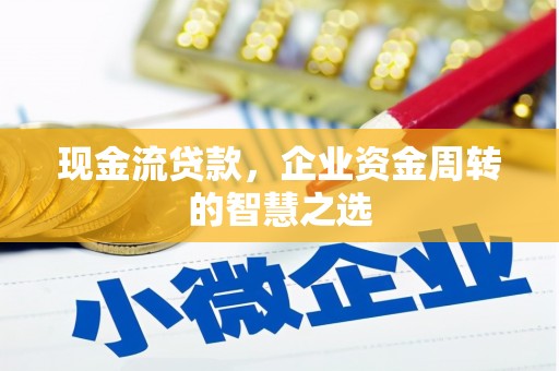 巩留现金流贷款，企业资金周转的智慧之选