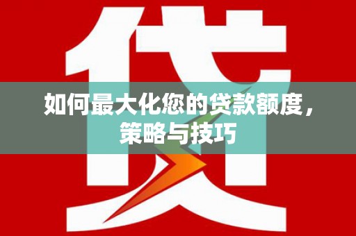 巩留如何最大化您的贷款额度，策略与技巧
