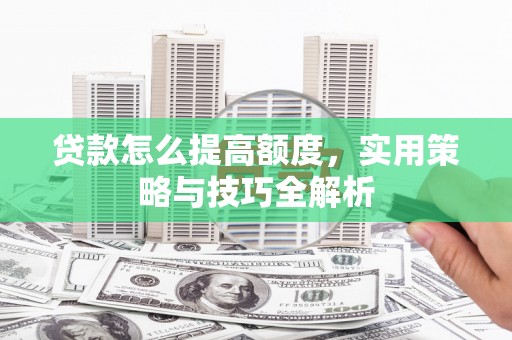 巩留贷款怎么提高额度，实用策略与技巧全解析