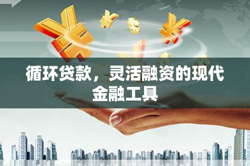 巩留循环贷款，灵活融资的现代金融工具