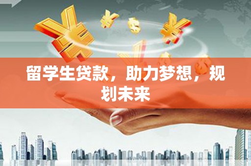 巩留留学生贷款，助力梦想，规划未来