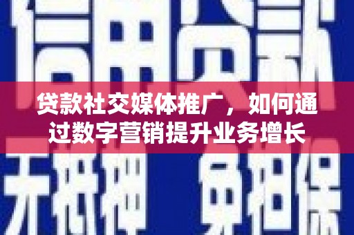 巩留贷款社交媒体推广，如何通过数字营销提升业务增长