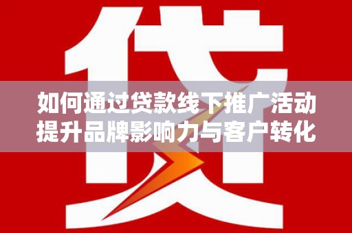 巩留如何通过贷款线下推广活动提升品牌影响力与客户转化率