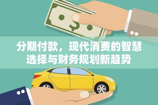 巩留分期付款，现代消费的智慧选择与财务规划新趋势