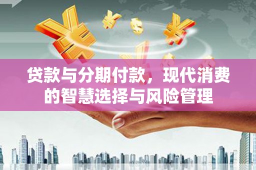 巩留贷款与分期付款，现代消费的智慧选择与风险管理
