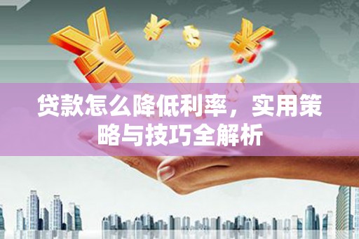 巩留贷款怎么降低利率，实用策略与技巧全解析