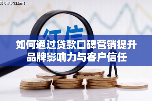 巩留如何通过贷款口碑营销提升品牌影响力与客户信任