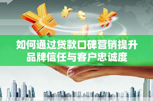巩留如何通过贷款口碑营销提升品牌信任与客户忠诚度