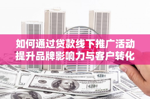 巩留如何通过贷款线下推广活动提升品牌影响力与客户转化率