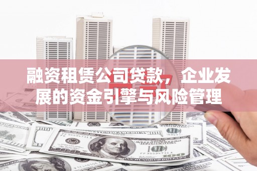 巩留融资租赁公司贷款，企业发展的资金引擎与风险管理
