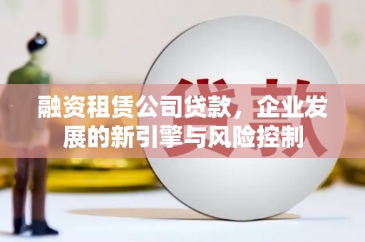 巩留融资租赁公司贷款，企业发展的新引擎与风险控制