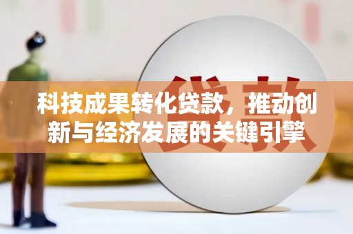 巩留科技成果转化贷款，推动创新与经济发展的关键引擎