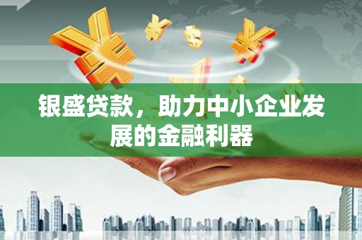 巩留银盛贷款，助力中小企业发展的金融利器