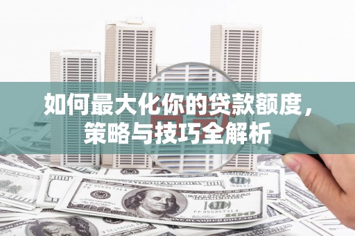 巩留如何最大化你的贷款额度，策略与技巧全解析