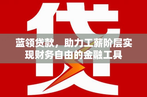 巩留蓝领贷款，助力工薪阶层实现财务自由的金融工具