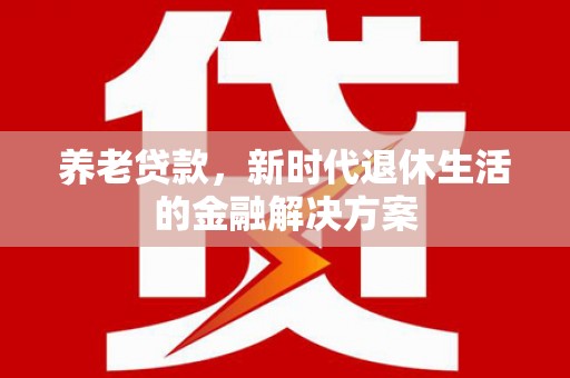 巩留养老贷款，新时代退休生活的金融解决方案
