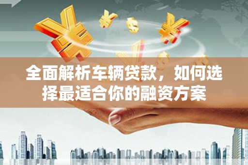 巩留全面解析车辆贷款，如何选择最适合你的融资方案