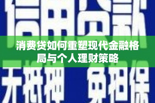 巩留消费贷如何重塑现代金融格局与个人理财策略