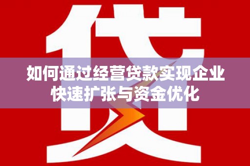巩留如何通过经营贷款实现企业快速扩张与资金优化