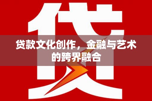 巩留贷款文化创作，金融与艺术的跨界融合