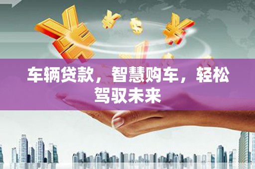 巩留车辆贷款，智慧购车，轻松驾驭未来