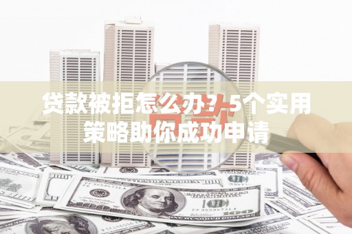 巩留贷款被拒怎么办？5个实用策略助你成功申请