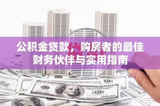 巩留公积金贷款，购房者的最佳财务伙伴与实用指南