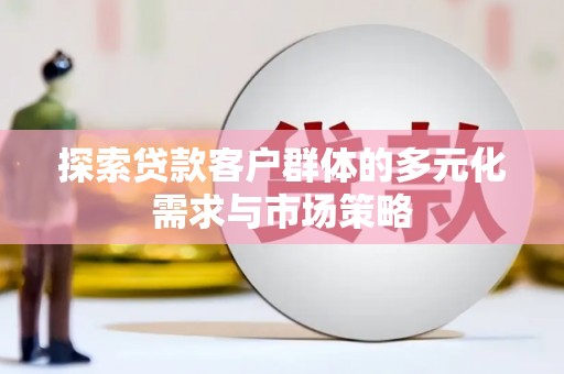 巩留探索贷款客户群体的多元化需求与市场策略