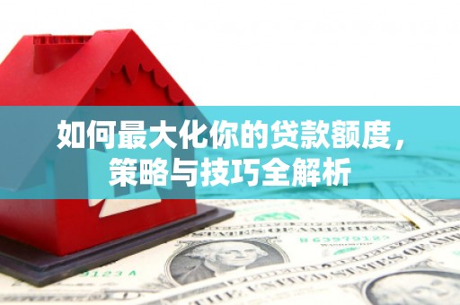 巩留如何最大化你的贷款额度，策略与技巧全解析