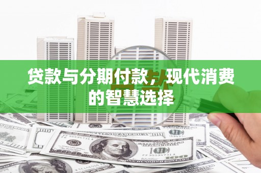 巩留贷款与分期付款，现代消费的智慧选择