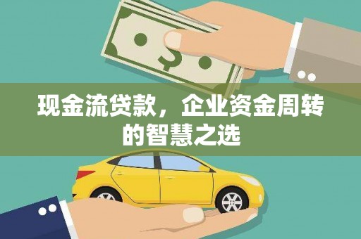 巩留现金流贷款，企业资金周转的智慧之选