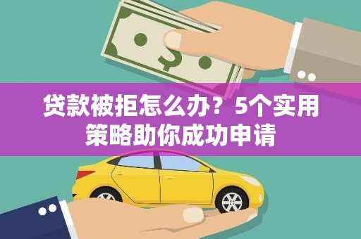 巩留贷款被拒怎么办？5个实用策略助你成功申请